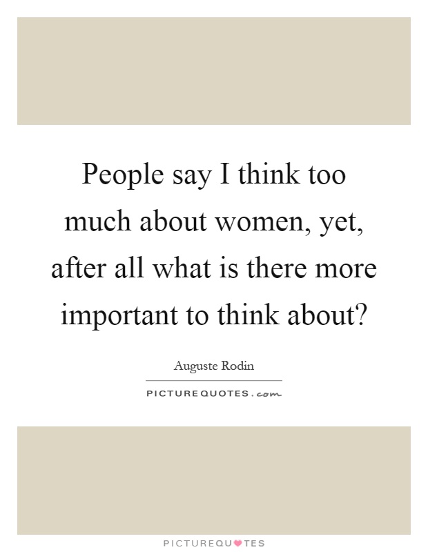 People say I think too much about women, yet, after all what is there more important to think about? Picture Quote #1
