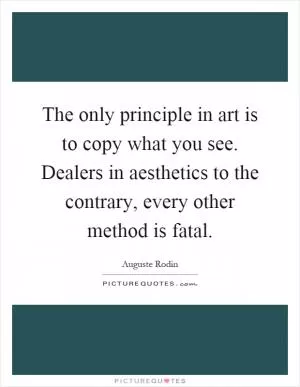 The only principle in art is to copy what you see. Dealers in aesthetics to the contrary, every other method is fatal Picture Quote #1