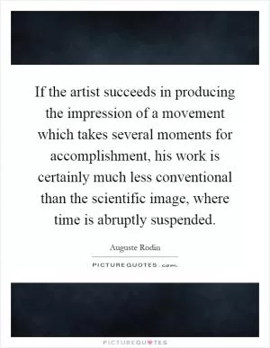 If the artist succeeds in producing the impression of a movement which takes several moments for accomplishment, his work is certainly much less conventional than the scientific image, where time is abruptly suspended Picture Quote #1