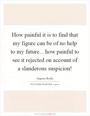 How painful it is to find that my figure can be of no help to my future... how painful to see it rejected on account of a slanderous suspicion! Picture Quote #1