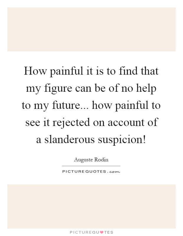 How painful it is to find that my figure can be of no help to my future... how painful to see it rejected on account of a slanderous suspicion! Picture Quote #1