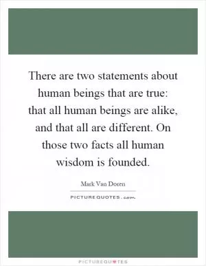 There are two statements about human beings that are true: that all human beings are alike, and that all are different. On those two facts all human wisdom is founded Picture Quote #1