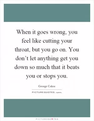 When it goes wrong, you feel like cutting your throat, but you go on. You don’t let anything get you down so much that it beats you or stops you Picture Quote #1