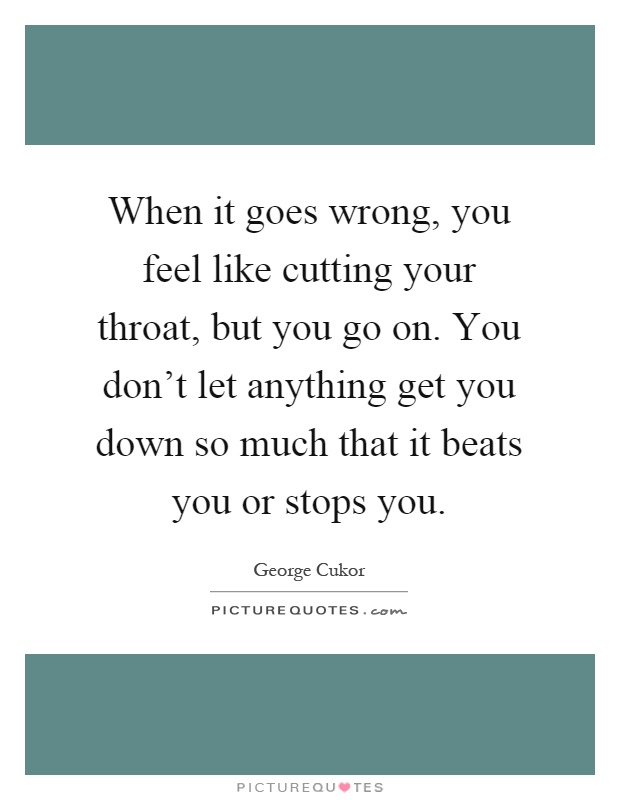 When it goes wrong, you feel like cutting your throat, but you go on. You don't let anything get you down so much that it beats you or stops you Picture Quote #1