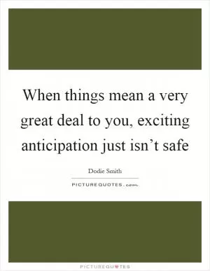 When things mean a very great deal to you, exciting anticipation just isn’t safe Picture Quote #1