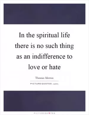 In the spiritual life there is no such thing as an indifference to love or hate Picture Quote #1