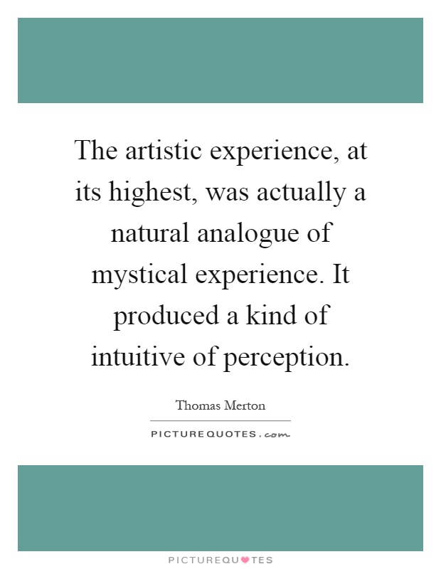 The artistic experience, at its highest, was actually a natural analogue of mystical experience. It produced a kind of intuitive of perception Picture Quote #1