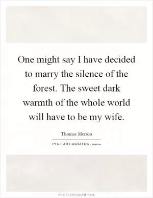One might say I have decided to marry the silence of the forest. The sweet dark warmth of the whole world will have to be my wife Picture Quote #1