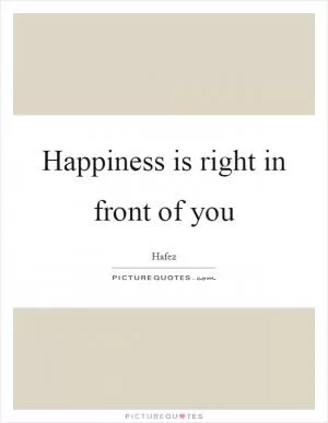 Happiness is right in front of you Picture Quote #1