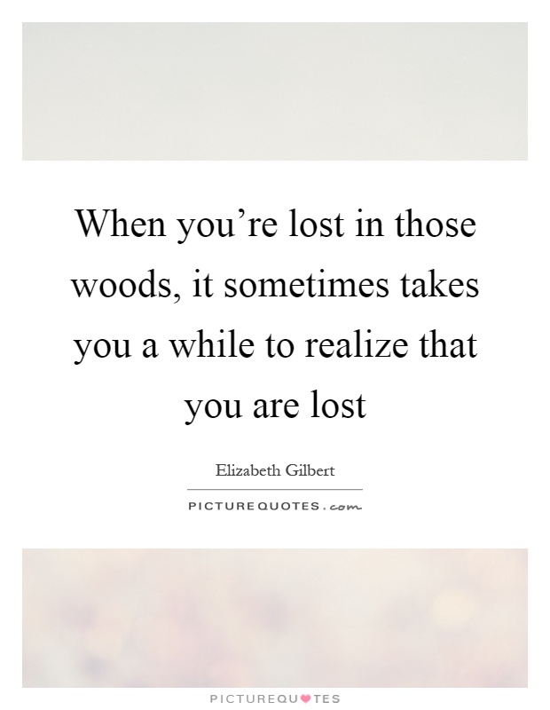 When you're lost in those woods, it sometimes takes you a while to realize that you are lost Picture Quote #1