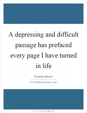 A depressing and difficult passage has prefaced every page I have turned in life Picture Quote #1