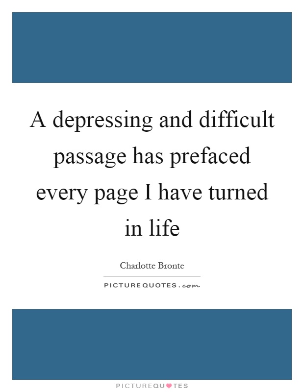 A depressing and difficult passage has prefaced every page I have turned in life Picture Quote #1