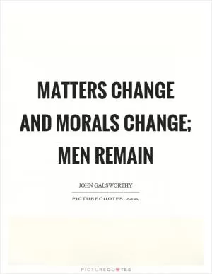 Matters change and morals change; men remain Picture Quote #1