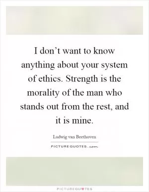 I don’t want to know anything about your system of ethics. Strength is the morality of the man who stands out from the rest, and it is mine Picture Quote #1