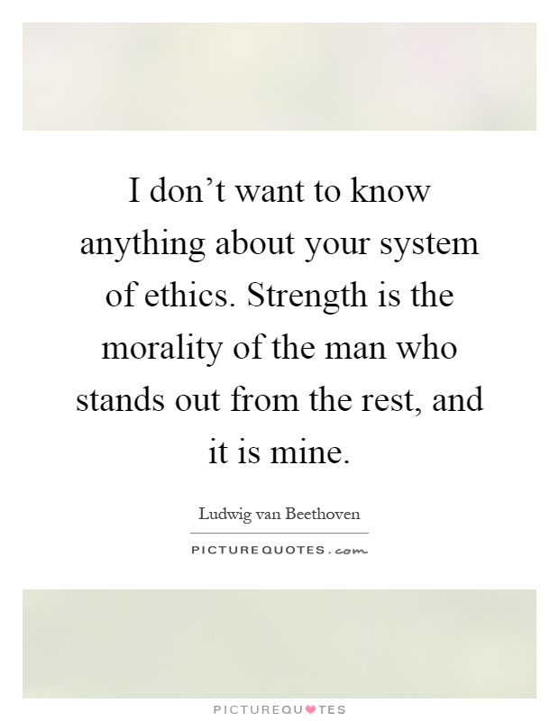 I don't want to know anything about your system of ethics. Strength is the morality of the man who stands out from the rest, and it is mine Picture Quote #1