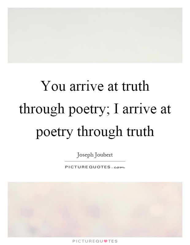 You arrive at truth through poetry; I arrive at poetry through truth Picture Quote #1