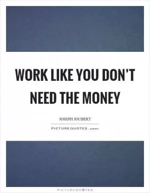 Work like you don’t need the money Picture Quote #1