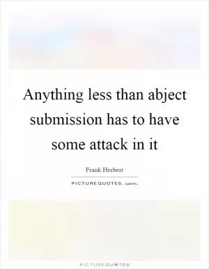 Anything less than abject submission has to have some attack in it Picture Quote #1