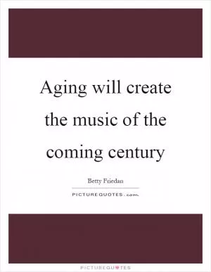 Aging will create the music of the coming century Picture Quote #1
