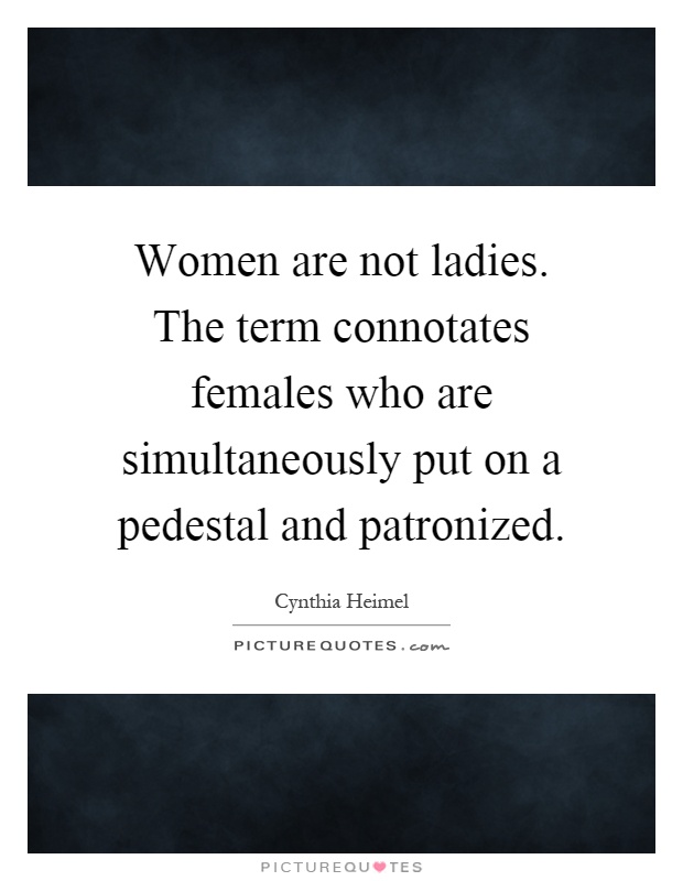 Women are not ladies. The term connotates females who are simultaneously put on a pedestal and patronized Picture Quote #1