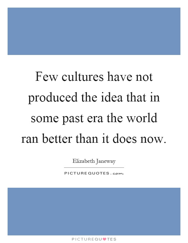 Few cultures have not produced the idea that in some past era the world ran better than it does now Picture Quote #1