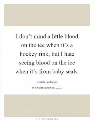 I don’t mind a little blood on the ice when it’s a hockey rink, but I hate seeing blood on the ice when it’s from baby seals Picture Quote #1