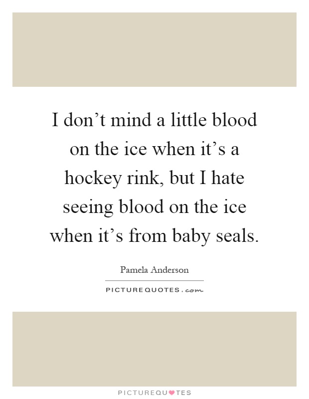 I don't mind a little blood on the ice when it's a hockey rink, but I hate seeing blood on the ice when it's from baby seals Picture Quote #1