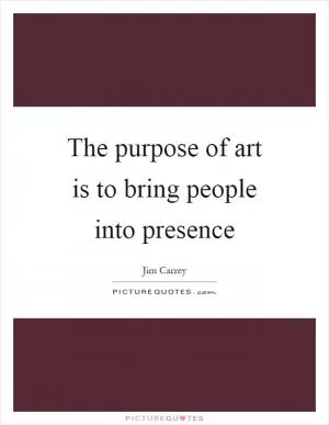 The purpose of art is to bring people into presence Picture Quote #1