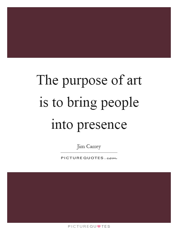 The purpose of art is to bring people into presence Picture Quote #1