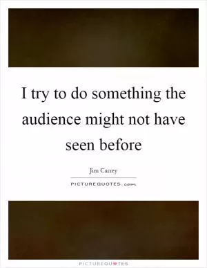 I try to do something the audience might not have seen before Picture Quote #1