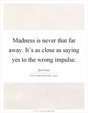 Madness is never that far away. It’s as close as saying yes to the wrong impulse Picture Quote #1