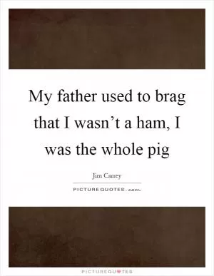 My father used to brag that I wasn’t a ham, I was the whole pig Picture Quote #1