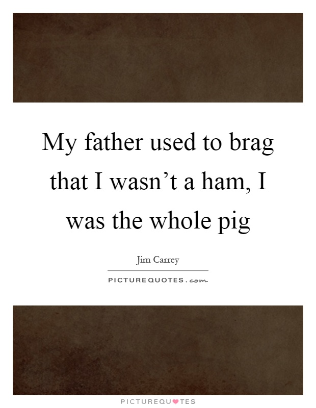 My father used to brag that I wasn't a ham, I was the whole pig Picture Quote #1