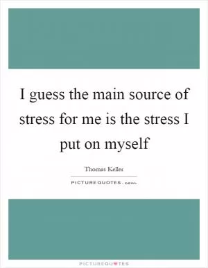 I guess the main source of stress for me is the stress I put on myself Picture Quote #1