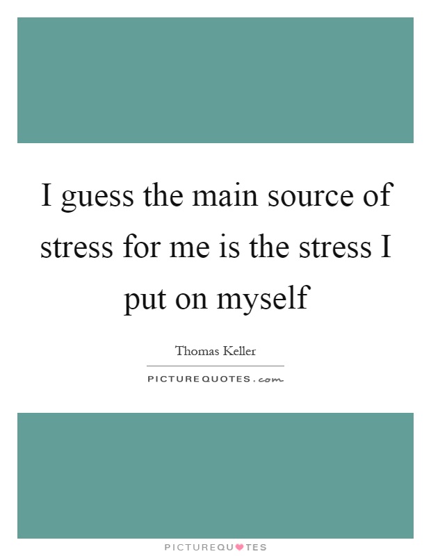 I guess the main source of stress for me is the stress I put on myself Picture Quote #1