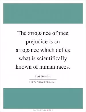 The arrogance of race prejudice is an arrogance which defies what is scientifically known of human races Picture Quote #1