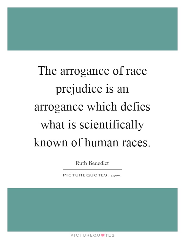 The arrogance of race prejudice is an arrogance which defies what is scientifically known of human races Picture Quote #1