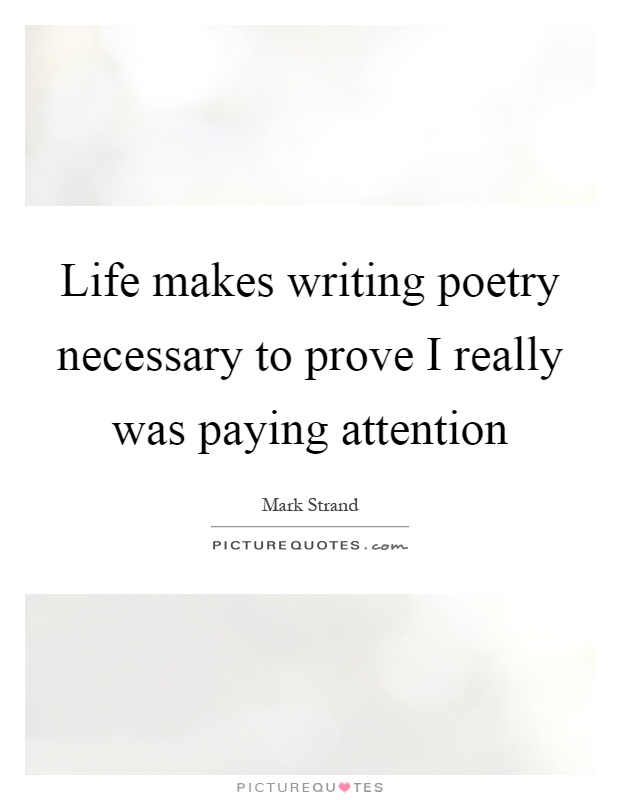 Life makes writing poetry necessary to prove I really was paying attention Picture Quote #1