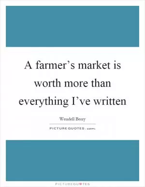 A farmer’s market is worth more than everything I’ve written Picture Quote #1