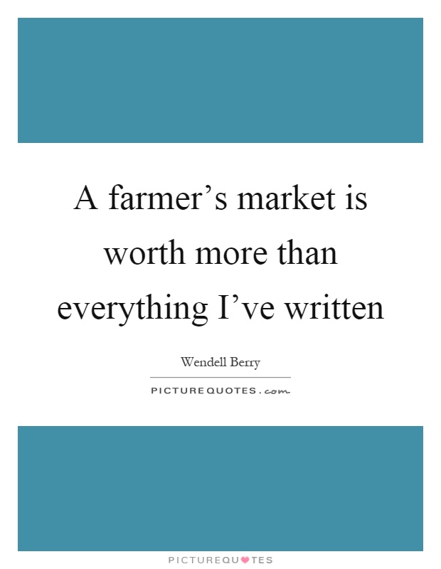 A farmer's market is worth more than everything I've written Picture Quote #1