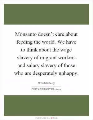 Monsanto doesn’t care about feeding the world. We have to think about the wage slavery of migrant workers and salary slavery of those who are desperately unhappy Picture Quote #1
