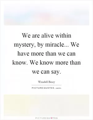 We are alive within mystery, by miracle... We have more than we can know. We know more than we can say Picture Quote #1