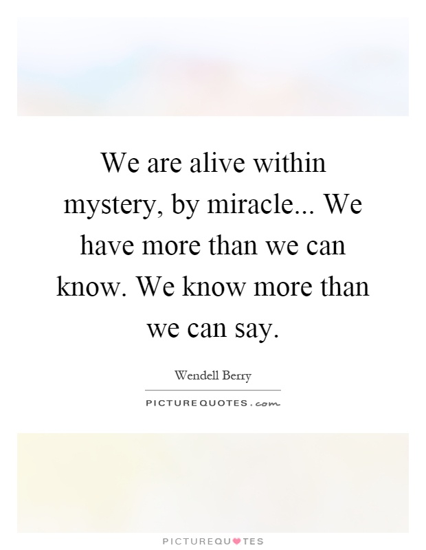 We are alive within mystery, by miracle... We have more than we can know. We know more than we can say Picture Quote #1