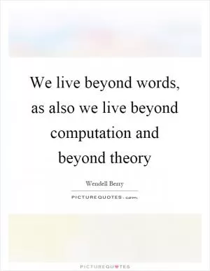 We live beyond words, as also we live beyond computation and beyond theory Picture Quote #1