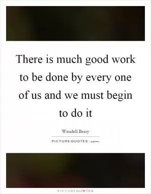 There is much good work to be done by every one of us and we must begin to do it Picture Quote #1