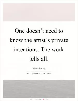 One doesn’t need to know the artist’s private intentions. The work tells all Picture Quote #1