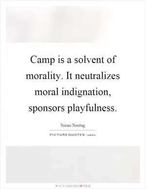 Camp is a solvent of morality. It neutralizes moral indignation, sponsors playfulness Picture Quote #1