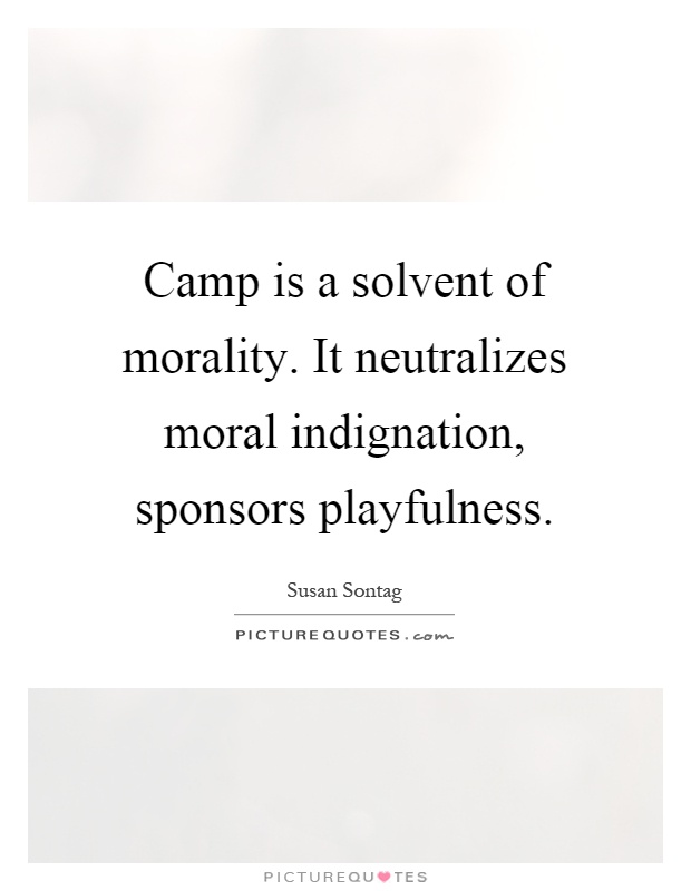 Camp is a solvent of morality. It neutralizes moral indignation, sponsors playfulness Picture Quote #1