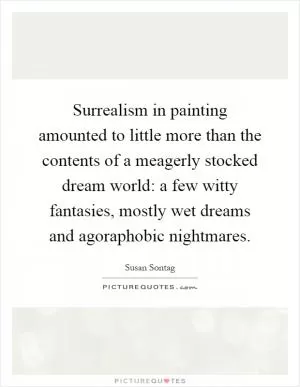 Surrealism in painting amounted to little more than the contents of a meagerly stocked dream world: a few witty fantasies, mostly wet dreams and agoraphobic nightmares Picture Quote #1