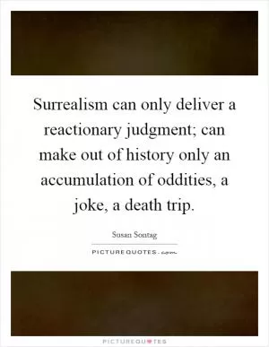 Surrealism can only deliver a reactionary judgment; can make out of history only an accumulation of oddities, a joke, a death trip Picture Quote #1